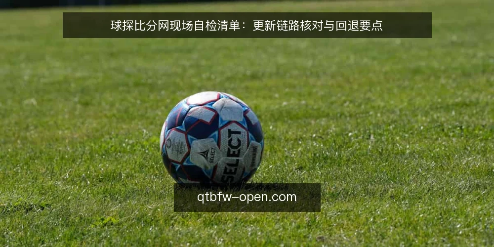 球探比分网现场自检清单:更新链路核对与回退要点 — 先看哪些信号值得盯 配图