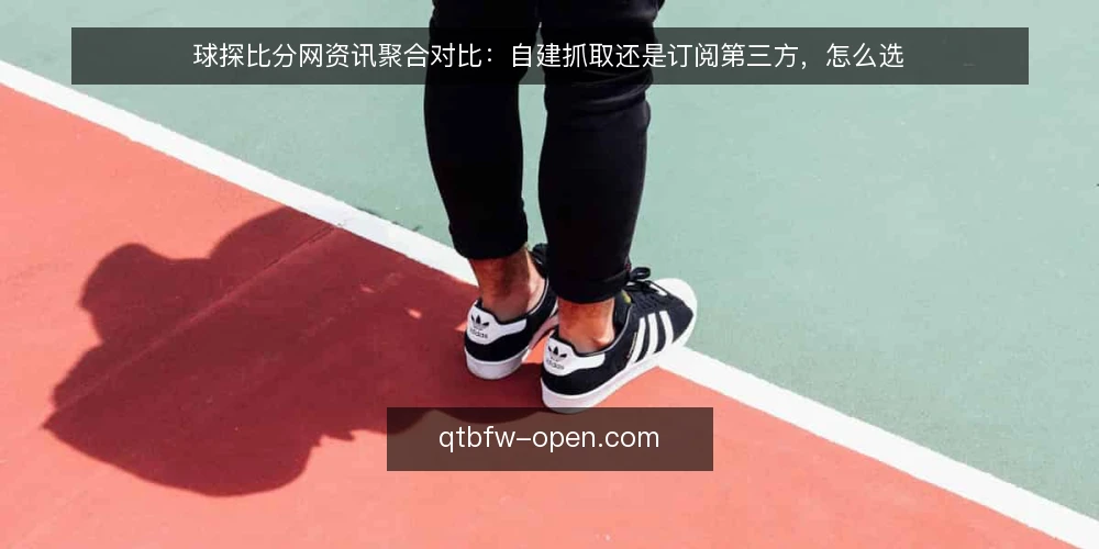 球探比分网资讯聚合对比：自建抓取还是订阅第三方，怎么选 — 先定评估标准：资讯获取要比较哪些维度 配图