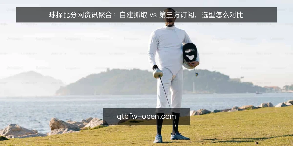球探比分网资讯聚合:自建抓取 vs 第三方订阅,选型怎么对比 — 先明确对比的共享标准 配图